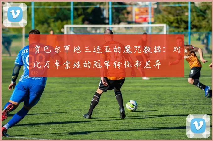 贾巴尔草地三连亚的魔咒数据：对比万卓索娃的冠军转化率差异