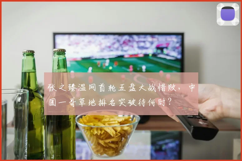 张之臻温网首轮五盘大战惜败，中国一哥草地排名突破待何时？