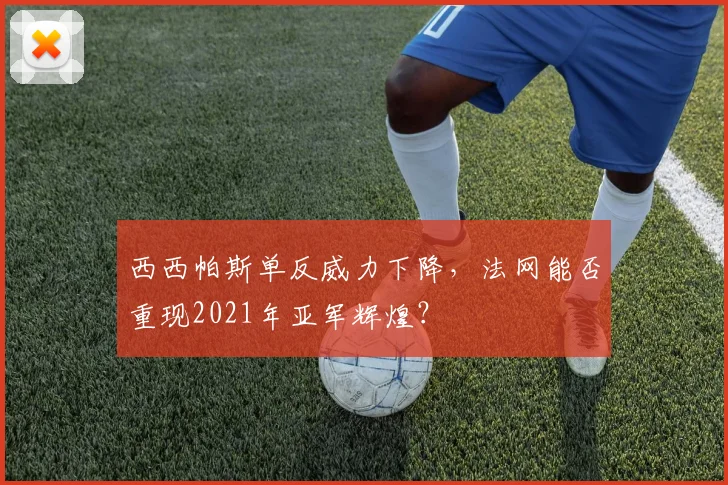 西西帕斯单反威力下降，法网能否重现2021年亚军辉煌？
