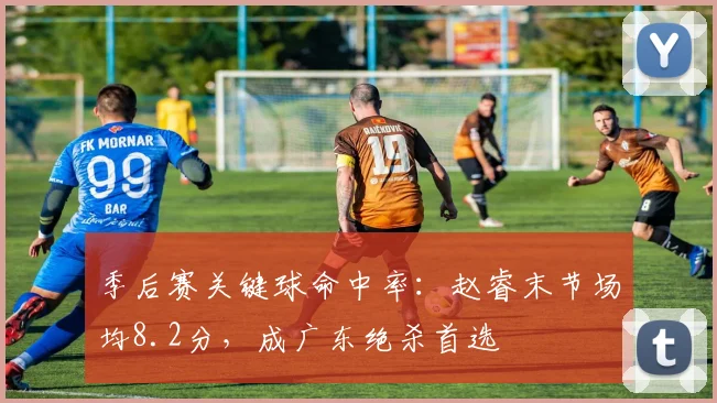 季后赛关键球命中率：赵睿末节场均8.2分，成广东绝杀首选