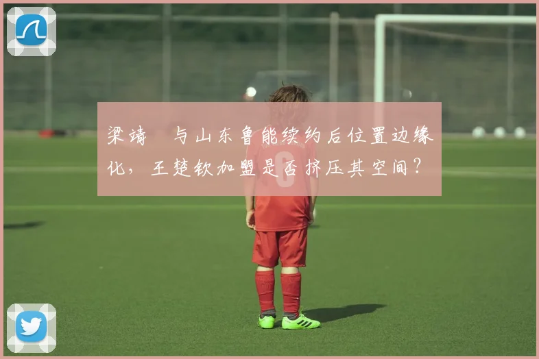 梁靖崑与山东鲁能续约后位置边缘化，王楚钦加盟是否挤压其空间？